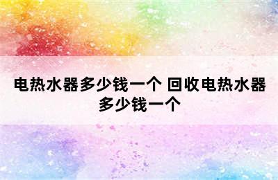 电热水器多少钱一个 回收电热水器多少钱一个